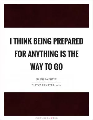 I think being prepared for anything is the way to go Picture Quote #1