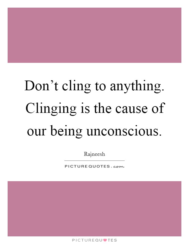Don't cling to anything. Clinging is the cause of our being unconscious. Picture Quote #1