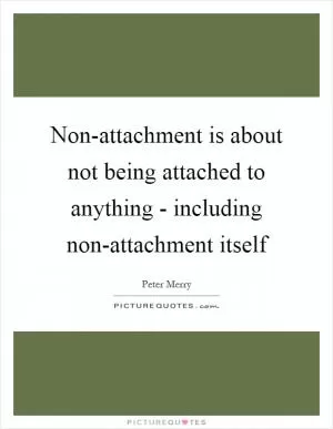 Non-attachment is about not being attached to anything - including non-attachment itself Picture Quote #1