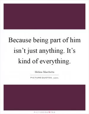 Because being part of him isn’t just anything. It’s kind of everything Picture Quote #1