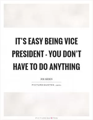 It’s easy being vice president - you don’t have to do anything Picture Quote #1