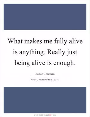 What makes me fully alive is anything. Really just being alive is enough Picture Quote #1