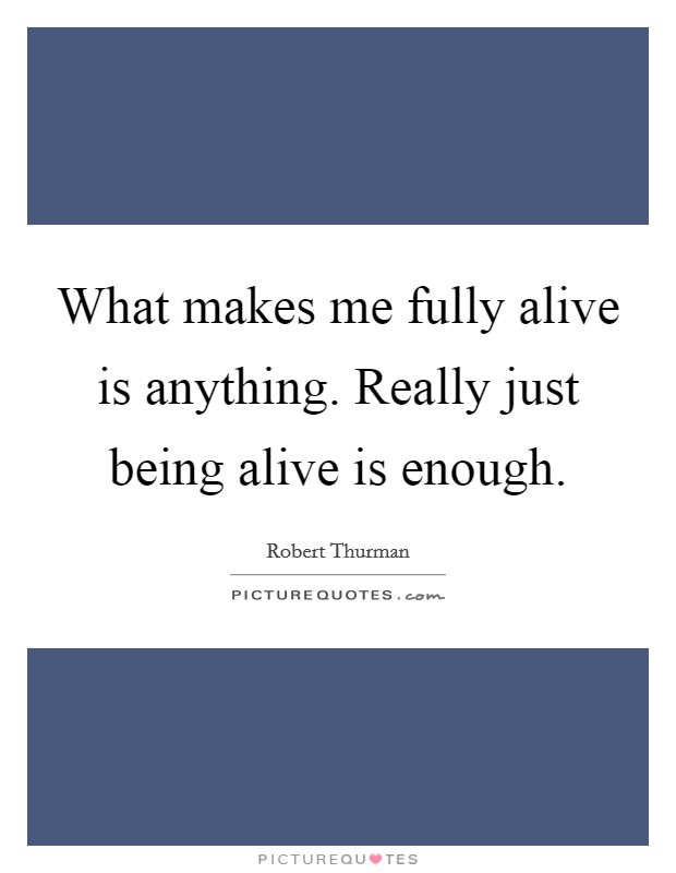 What makes me fully alive is anything. Really just being alive is enough. Picture Quote #1
