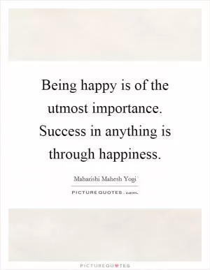 Being happy is of the utmost importance. Success in anything is through happiness Picture Quote #1
