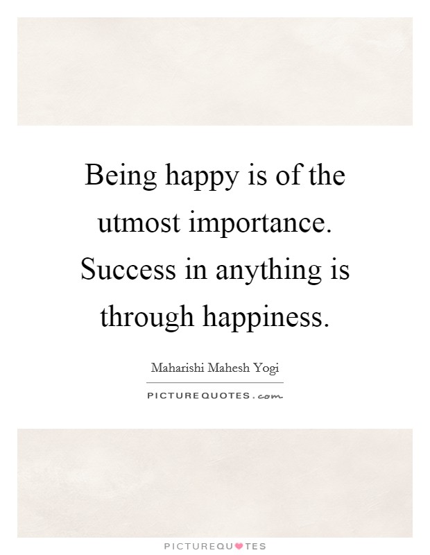 Being happy is of the utmost importance. Success in anything is through happiness. Picture Quote #1