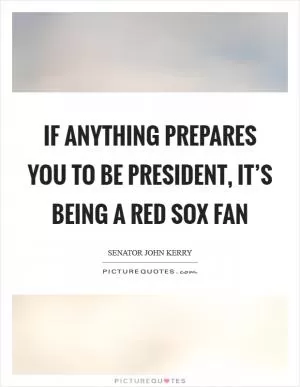 If anything prepares you to be president, it’s being a Red Sox fan Picture Quote #1