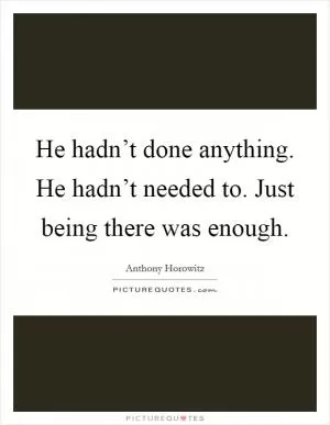 He hadn’t done anything. He hadn’t needed to. Just being there was enough Picture Quote #1
