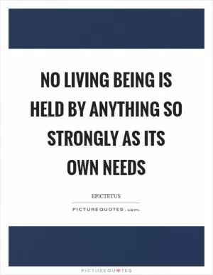 No living being is held by anything so strongly as its own needs Picture Quote #1
