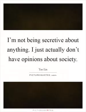 I’m not being secretive about anything. I just actually don’t have opinions about society Picture Quote #1
