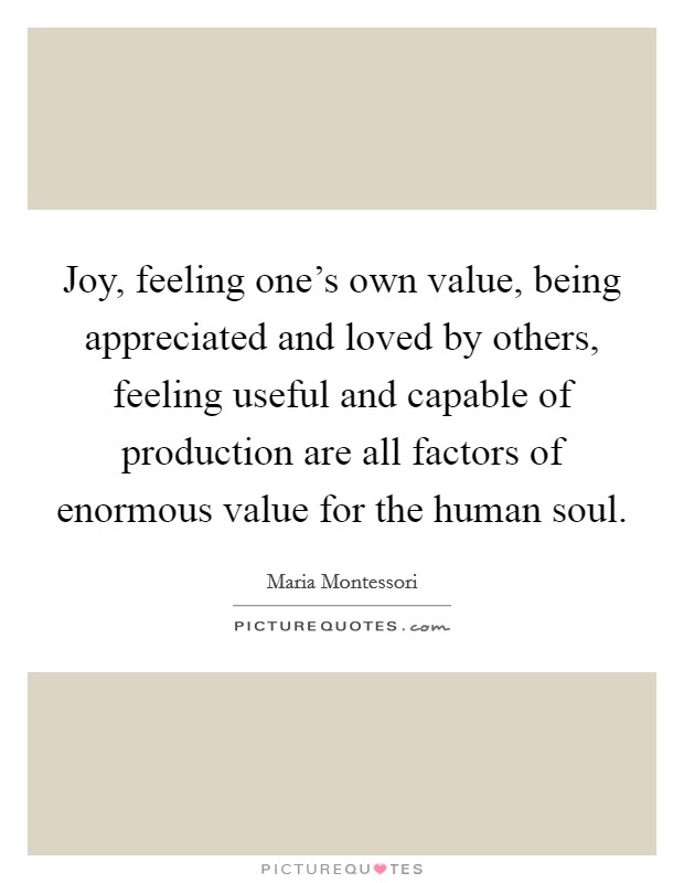 Joy, feeling one's own value, being appreciated and loved by others, feeling useful and capable of production are all factors of enormous value for the human soul. Picture Quote #1