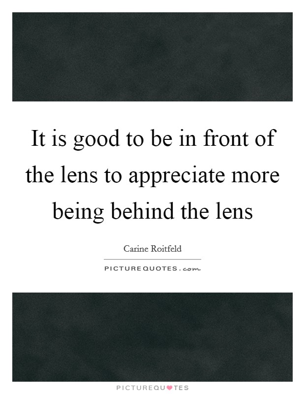 It is good to be in front of the lens to appreciate more being behind the lens Picture Quote #1