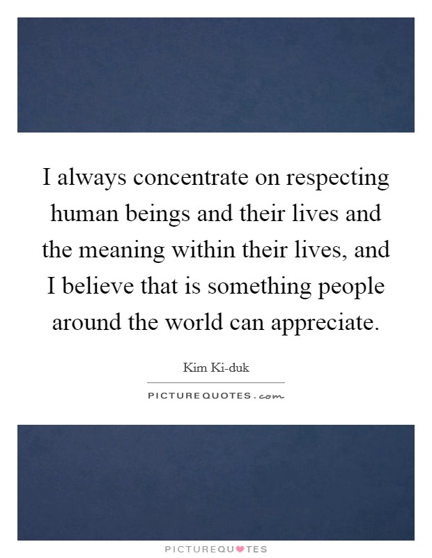 I always concentrate on respecting human beings and their lives and the meaning within their lives, and I believe that is something people around the world can appreciate. Picture Quote #1