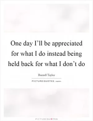 One day I’ll be appreciated for what I do instead being held back for what I don’t do Picture Quote #1