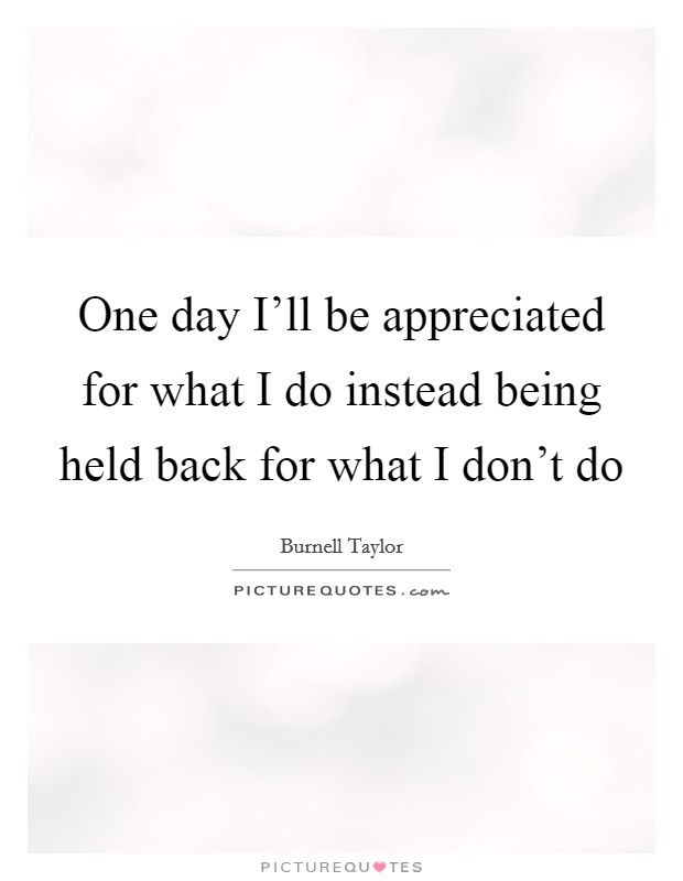 One day I'll be appreciated for what I do instead being held back for what I don't do Picture Quote #1