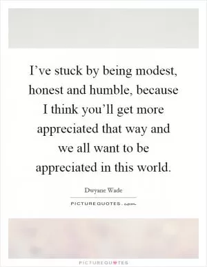 I’ve stuck by being modest, honest and humble, because I think you’ll get more appreciated that way and we all want to be appreciated in this world Picture Quote #1