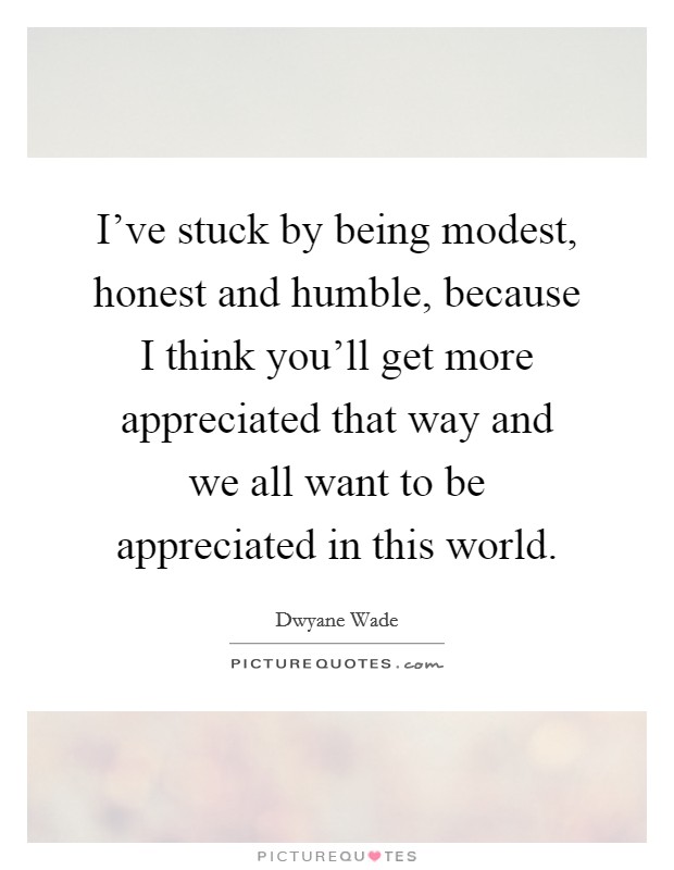 I've stuck by being modest, honest and humble, because I think you'll get more appreciated that way and we all want to be appreciated in this world. Picture Quote #1
