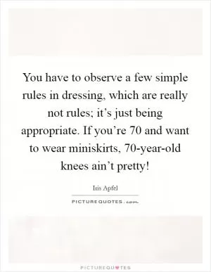 You have to observe a few simple rules in dressing, which are really not rules; it’s just being appropriate. If you’re 70 and want to wear miniskirts, 70-year-old knees ain’t pretty! Picture Quote #1