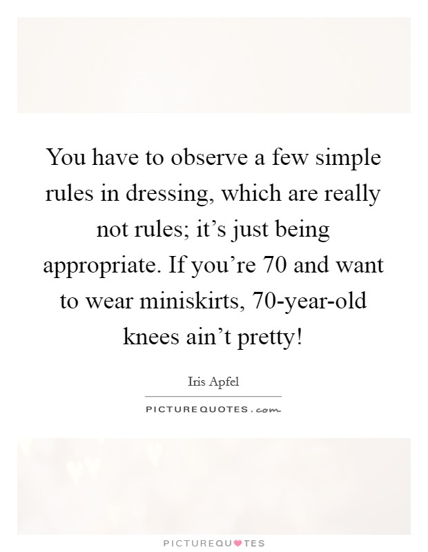 You have to observe a few simple rules in dressing, which are really not rules; it's just being appropriate. If you're 70 and want to wear miniskirts, 70-year-old knees ain't pretty! Picture Quote #1