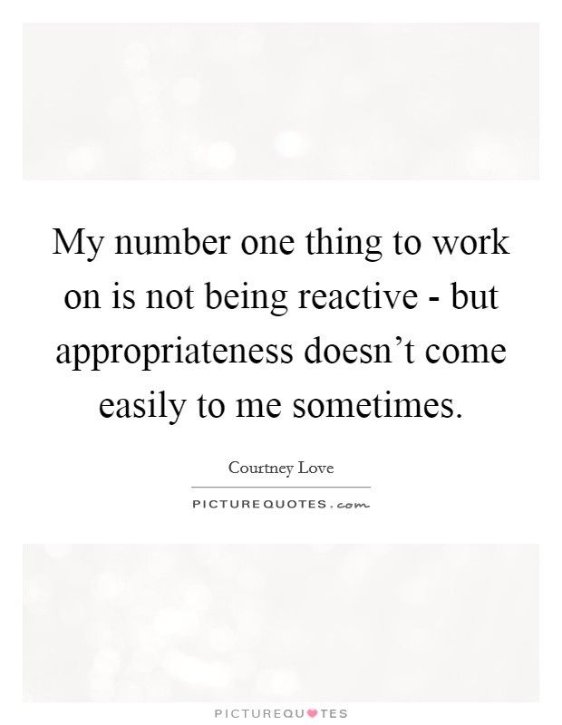 My number one thing to work on is not being reactive - but appropriateness doesn't come easily to me sometimes. Picture Quote #1