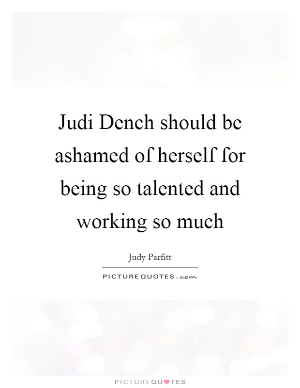 Judi Dench should be ashamed of herself for being so talented and working so much Picture Quote #1