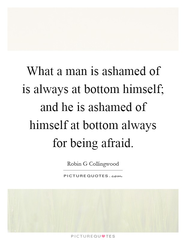 What a man is ashamed of is always at bottom himself; and he is ashamed of himself at bottom always for being afraid. Picture Quote #1