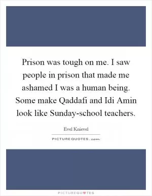 Prison was tough on me. I saw people in prison that made me ashamed I was a human being. Some make Qaddafi and Idi Amin look like Sunday-school teachers Picture Quote #1
