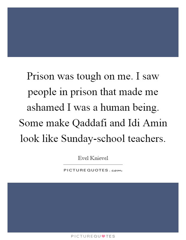 Prison was tough on me. I saw people in prison that made me ashamed I was a human being. Some make Qaddafi and Idi Amin look like Sunday-school teachers. Picture Quote #1