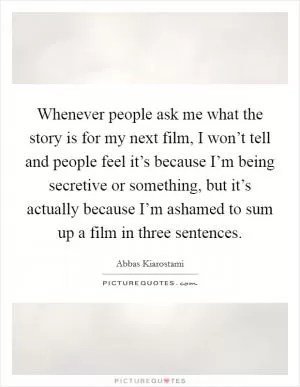 Whenever people ask me what the story is for my next film, I won’t tell and people feel it’s because I’m being secretive or something, but it’s actually because I’m ashamed to sum up a film in three sentences Picture Quote #1