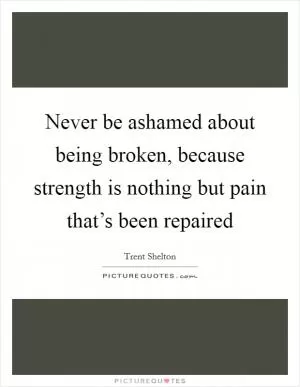 Never be ashamed about being broken, because strength is nothing but pain that’s been repaired Picture Quote #1