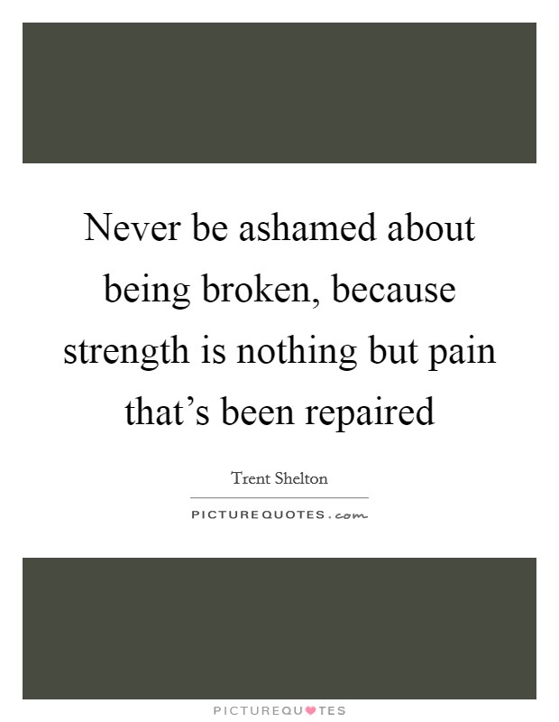 Never be ashamed about being broken, because strength is nothing but pain that's been repaired Picture Quote #1