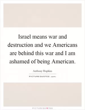 Israel means war and destruction and we Americans are behind this war and I am ashamed of being American Picture Quote #1