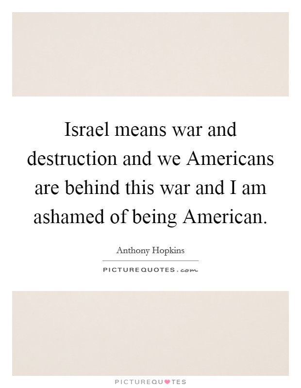 Israel means war and destruction and we Americans are behind this war and I am ashamed of being American. Picture Quote #1