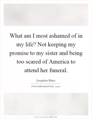 What am I most ashamed of in my life? Not keeping my promise to my sister and being too scared of America to attend her funeral Picture Quote #1