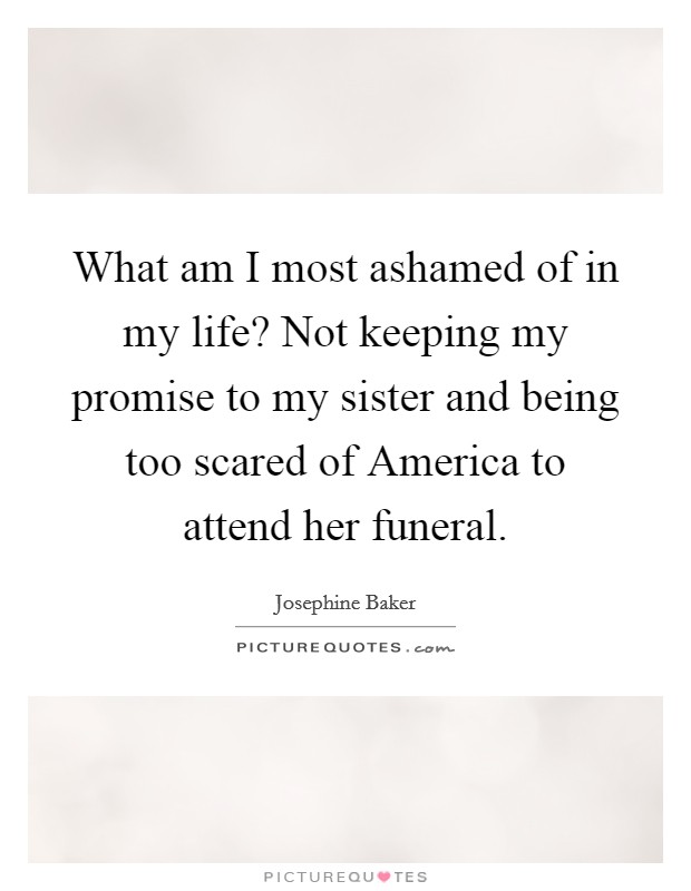 What am I most ashamed of in my life? Not keeping my promise to my sister and being too scared of America to attend her funeral. Picture Quote #1