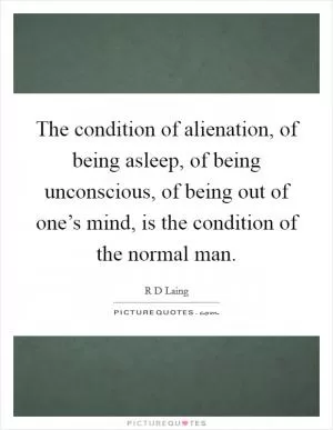 The condition of alienation, of being asleep, of being unconscious, of being out of one’s mind, is the condition of the normal man Picture Quote #1