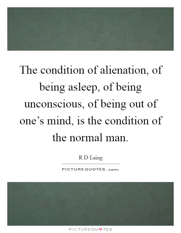 The condition of alienation, of being asleep, of being unconscious, of being out of one's mind, is the condition of the normal man. Picture Quote #1