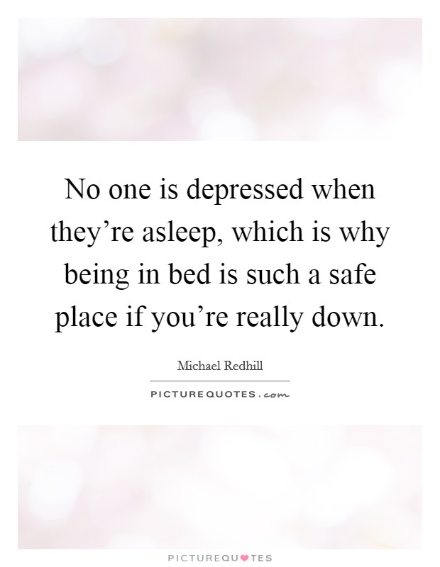 No one is depressed when they're asleep, which is why being in bed is such a safe place if you're really down. Picture Quote #1