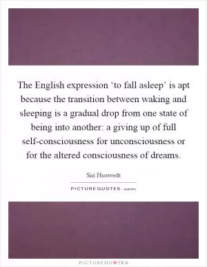 The English expression ‘to fall asleep’ is apt because the transition between waking and sleeping is a gradual drop from one state of being into another: a giving up of full self-consciousness for unconsciousness or for the altered consciousness of dreams Picture Quote #1