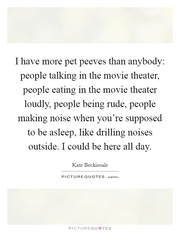 I have more pet peeves than anybody: people talking in the movie theater, people eating in the movie theater loudly, people being rude, people making noise when you're supposed to be asleep, like drilling noises outside. I could be here all day. Picture Quote #1