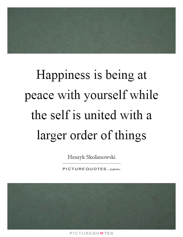 Happiness is being at peace with yourself while the self is united with a larger order of things Picture Quote #1