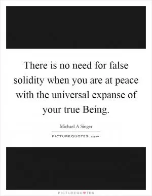 There is no need for false solidity when you are at peace with the universal expanse of your true Being Picture Quote #1