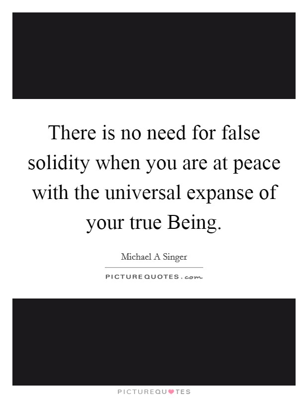 There is no need for false solidity when you are at peace with the universal expanse of your true Being. Picture Quote #1