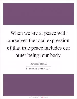 When we are at peace with ourselves the total expression of that true peace includes our outer being; our body Picture Quote #1