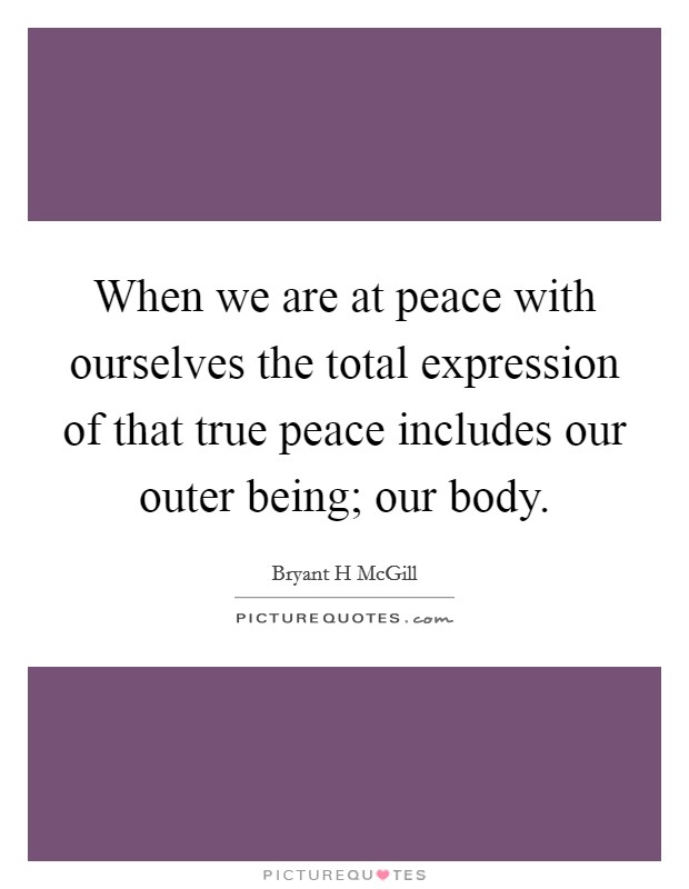 When we are at peace with ourselves the total expression of that true peace includes our outer being; our body. Picture Quote #1