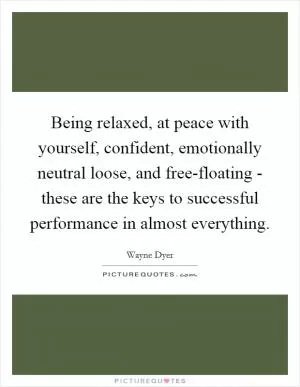 Being relaxed, at peace with yourself, confident, emotionally neutral loose, and free-floating - these are the keys to successful performance in almost everything Picture Quote #1