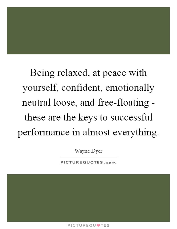 Being relaxed, at peace with yourself, confident, emotionally neutral loose, and free-floating - these are the keys to successful performance in almost everything. Picture Quote #1