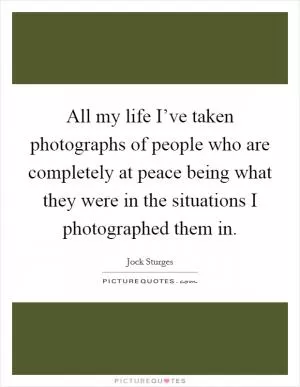 All my life I’ve taken photographs of people who are completely at peace being what they were in the situations I photographed them in Picture Quote #1