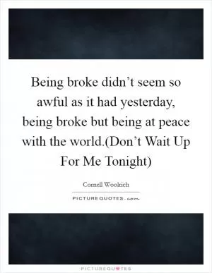 Being broke didn’t seem so awful as it had yesterday, being broke but being at peace with the world.(Don’t Wait Up For Me Tonight) Picture Quote #1