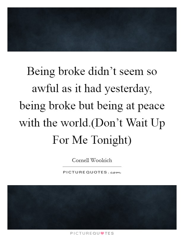 Being broke didn't seem so awful as it had yesterday, being broke but being at peace with the world.(Don't Wait Up For Me Tonight) Picture Quote #1
