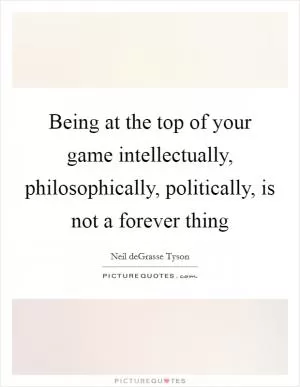 Being at the top of your game intellectually, philosophically, politically, is not a forever thing Picture Quote #1